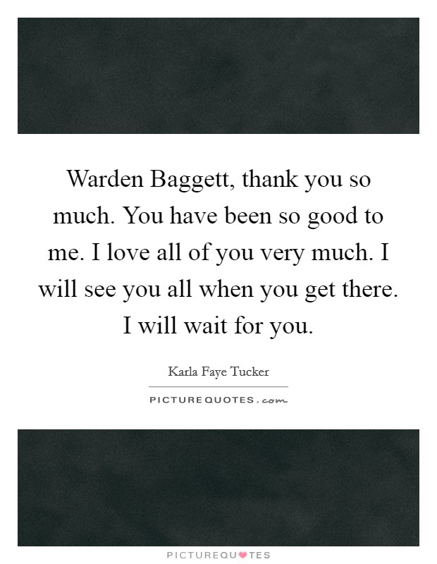 Warden Baggett, thank you so much. You have been so good to me. I love all of you very much. I will see you all when you get there. I will wait for you Picture Quote #1