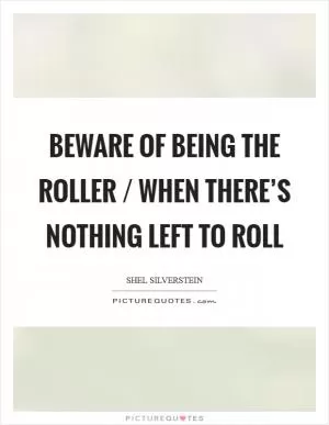 Beware of being the roller / When there’s nothing left to roll Picture Quote #1