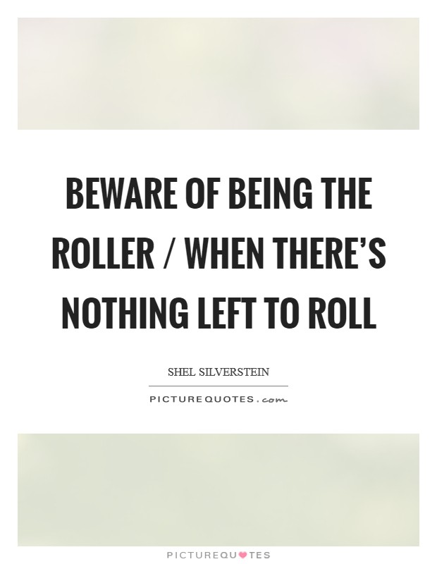 Beware of being the roller / When there's nothing left to roll Picture Quote #1