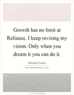 Growth has no limit at Reliance. I keep revising my vision. Only when you dream it you can do it Picture Quote #1