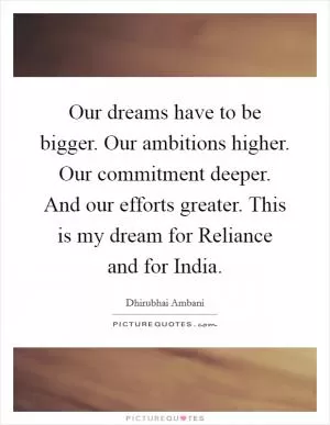 Our dreams have to be bigger. Our ambitions higher. Our commitment deeper. And our efforts greater. This is my dream for Reliance and for India Picture Quote #1