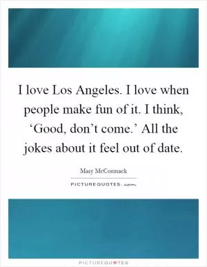I love Los Angeles. I love when people make fun of it. I think, ‘Good, don’t come.’ All the jokes about it feel out of date Picture Quote #1