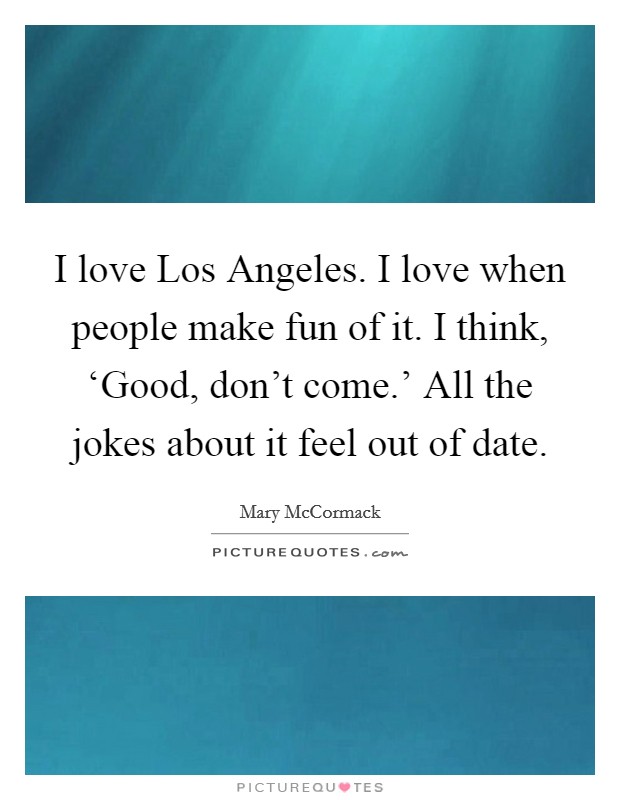 I love Los Angeles. I love when people make fun of it. I think, ‘Good, don't come.' All the jokes about it feel out of date Picture Quote #1
