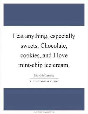 I eat anything, especially sweets. Chocolate, cookies, and I love mint-chip ice cream Picture Quote #1
