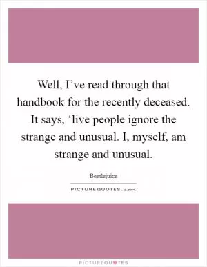 Well, I’ve read through that handbook for the recently deceased. It says, ‘live people ignore the strange and unusual. I, myself, am strange and unusual Picture Quote #1