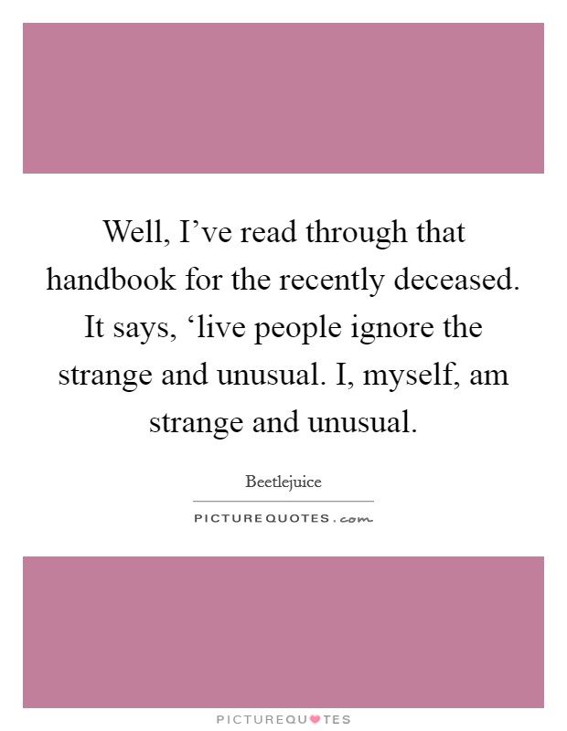 Well, I've read through that handbook for the recently deceased. It says, ‘live people ignore the strange and unusual. I, myself, am strange and unusual Picture Quote #1