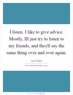 I listen. I like to give advice. Mostly, Ill just try to listen to my friends, and theyll say the same thing over and over again Picture Quote #1