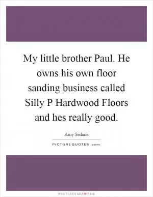 My little brother Paul. He owns his own floor sanding business called Silly P Hardwood Floors and hes really good Picture Quote #1
