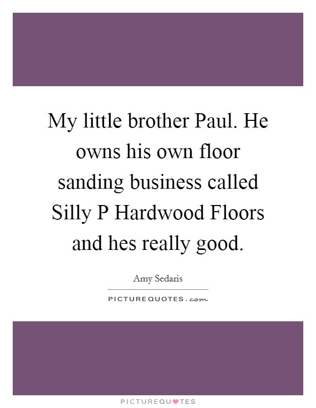 My little brother Paul. He owns his own floor sanding business called Silly P Hardwood Floors and hes really good Picture Quote #1