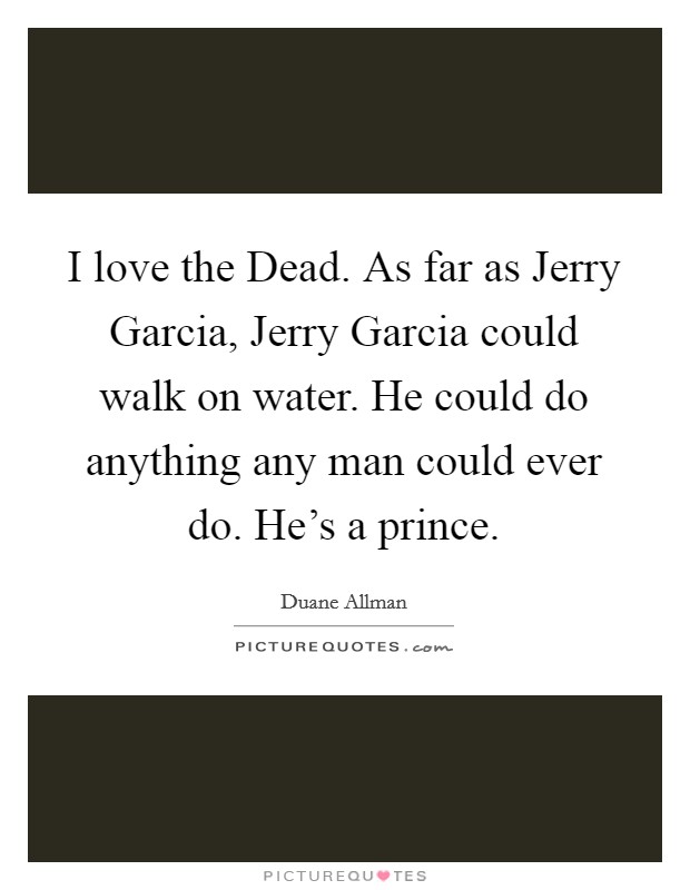 I love the Dead. As far as Jerry Garcia, Jerry Garcia could walk on water. He could do anything any man could ever do. He's a prince Picture Quote #1