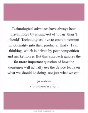 Technological advances have always been driven more by a mind-set of ‘I can’ than ‘I should’ Technologists love to cram maximum functionality into their products. That’s ‘I can’ thinking, which is driven by peer competition and market forces But this approach ignores the far more important question of how the consumer will actually use the device focus on what we should be doing, not just what we can Picture Quote #1