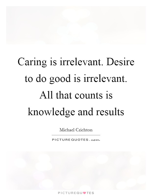 Caring is irrelevant. Desire to do good is irrelevant. All that counts is knowledge and results Picture Quote #1