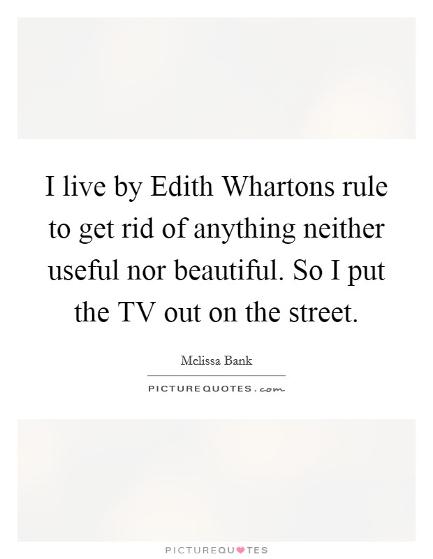 I live by Edith Whartons rule to get rid of anything neither useful nor beautiful. So I put the TV out on the street Picture Quote #1