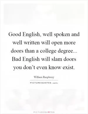 Good English, well spoken and well written will open more doors than a college degree... Bad English will slam doors you don’t even know exist Picture Quote #1