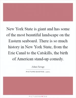 New York State is giant and has some of the most beautiful landscape on the Eastern seaboard. There is so much history in New York State, from the Erie Canal to the Catskills, the birth of American stand-up comedy Picture Quote #1