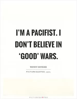 I’m a pacifist. I don’t believe in ‘good’ wars Picture Quote #1