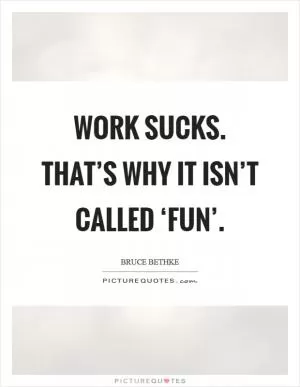 Work sucks. That’s why it isn’t called ‘fun’ Picture Quote #1