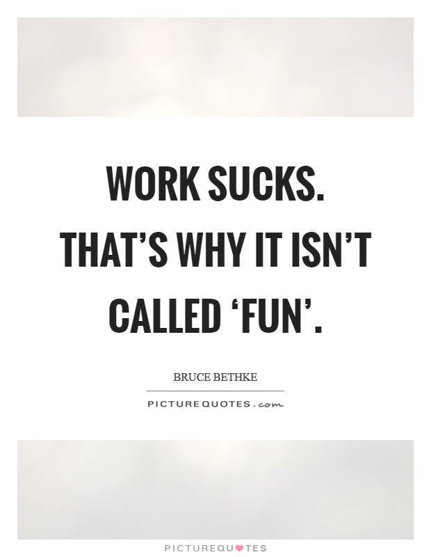 Work sucks. That's why it isn't called ‘fun' Picture Quote #1