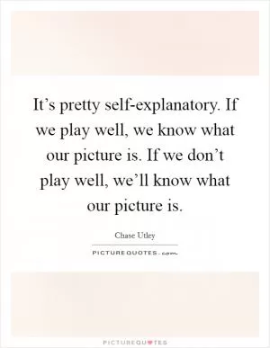 It’s pretty self-explanatory. If we play well, we know what our picture is. If we don’t play well, we’ll know what our picture is Picture Quote #1