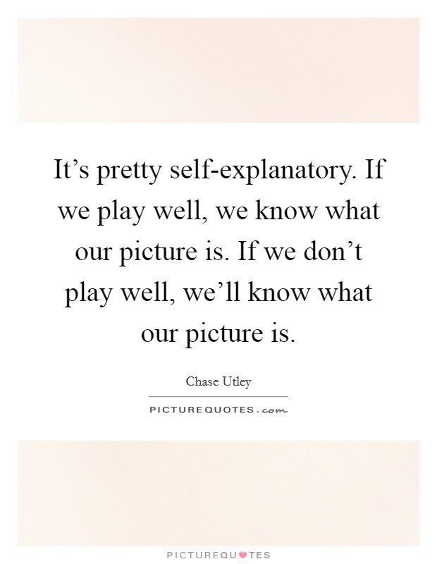 It's pretty self-explanatory. If we play well, we know what our picture is. If we don't play well, we'll know what our picture is Picture Quote #1