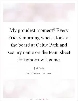 My proudest moment? Every Friday morning when I look at the board at Celtic Park and see my name on the team sheet for tomorrow’s game Picture Quote #1