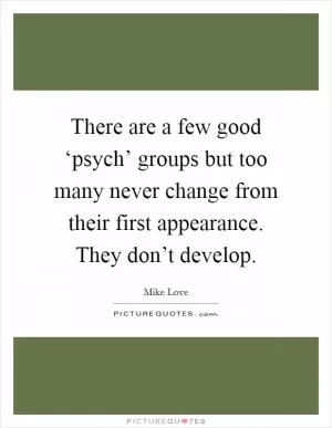 There are a few good ‘psych’ groups but too many never change from their first appearance. They don’t develop Picture Quote #1