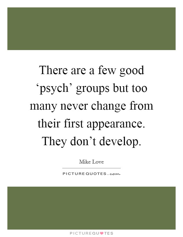 There are a few good ‘psych' groups but too many never change from their first appearance. They don't develop Picture Quote #1