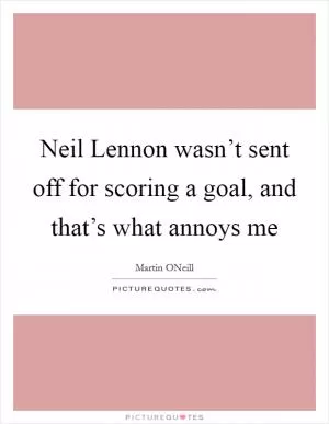 Neil Lennon wasn’t sent off for scoring a goal, and that’s what annoys me Picture Quote #1