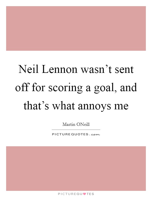 Neil Lennon wasn't sent off for scoring a goal, and that's what annoys me Picture Quote #1