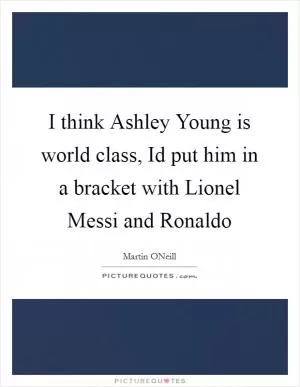 I think Ashley Young is world class, Id put him in a bracket with Lionel Messi and Ronaldo Picture Quote #1