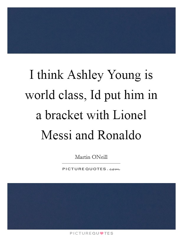 I think Ashley Young is world class, Id put him in a bracket with Lionel Messi and Ronaldo Picture Quote #1