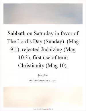 Sabbath on Saturday in favor of The Lord’s Day (Sunday). (Mag 9.1), rejected Judaizing (Mag 10.3), first use of term Christianity (Mag 10) Picture Quote #1