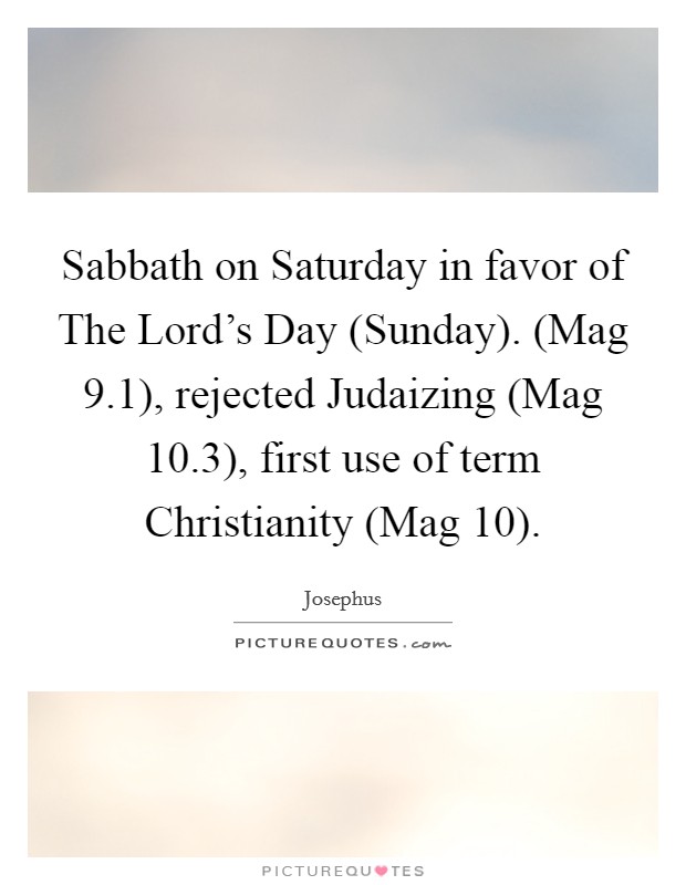 Sabbath on Saturday in favor of The Lord's Day (Sunday). (Mag 9.1), rejected Judaizing (Mag 10.3), first use of term Christianity (Mag 10) Picture Quote #1