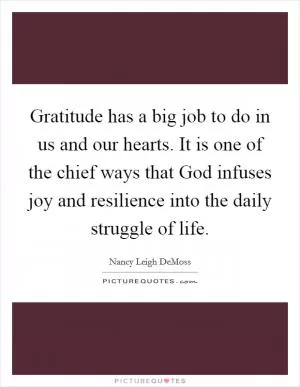 Gratitude has a big job to do in us and our hearts. It is one of the chief ways that God infuses joy and resilience into the daily struggle of life Picture Quote #1