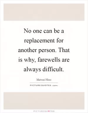 No one can be a replacement for another person. That is why, farewells are always difficult Picture Quote #1