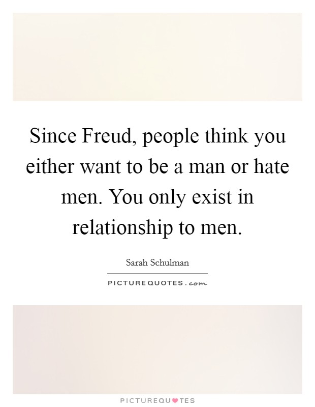 Since Freud, people think you either want to be a man or hate men. You only exist in relationship to men Picture Quote #1