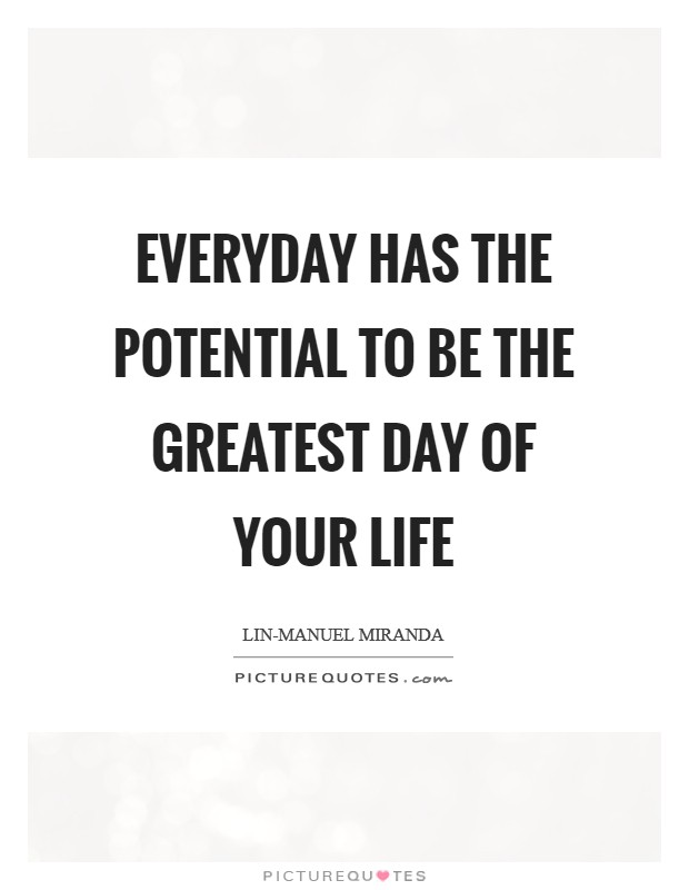 Everyday has the potential to be the greatest day of your life Picture Quote #1