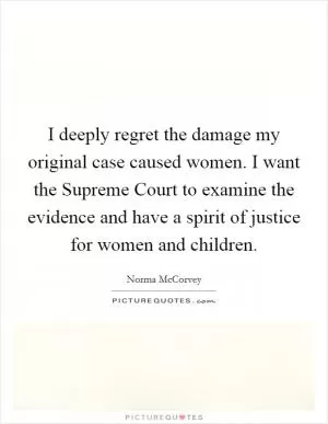 I deeply regret the damage my original case caused women. I want the Supreme Court to examine the evidence and have a spirit of justice for women and children Picture Quote #1