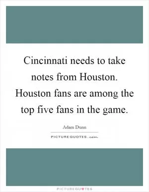 Cincinnati needs to take notes from Houston. Houston fans are among the top five fans in the game Picture Quote #1