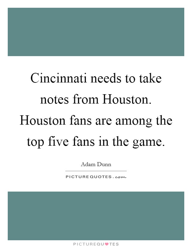 Cincinnati needs to take notes from Houston. Houston fans are among the top five fans in the game Picture Quote #1