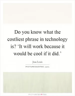Do you know what the costliest phrase in technology is? ‘It will work because it would be cool if it did.’ Picture Quote #1