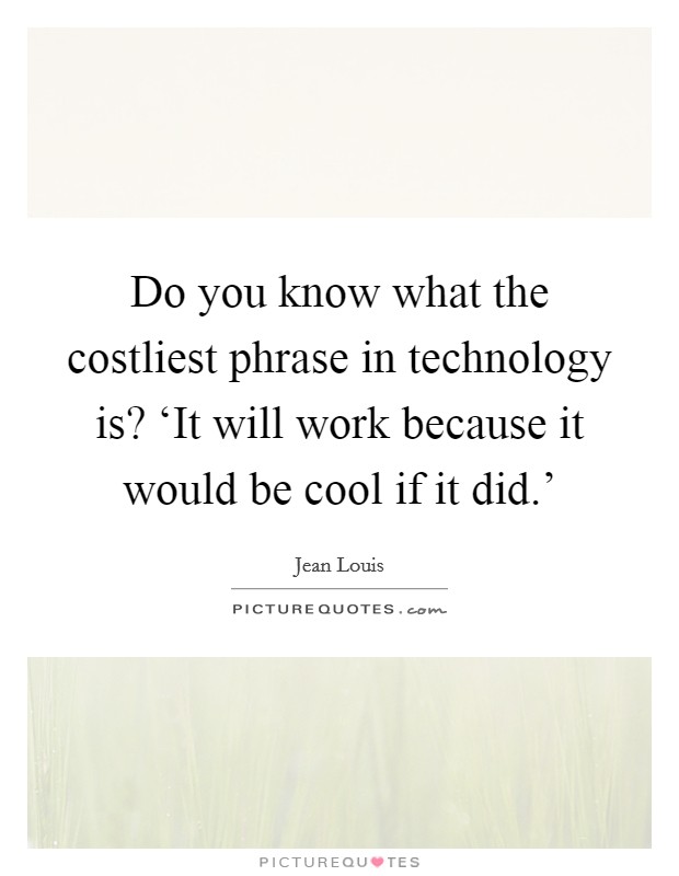 Do you know what the costliest phrase in technology is? ‘It will work because it would be cool if it did.' Picture Quote #1