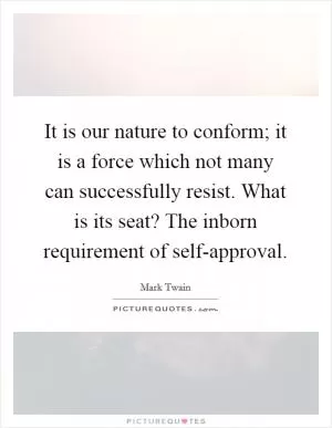 It is our nature to conform; it is a force which not many can successfully resist. What is its seat? The inborn requirement of self-approval Picture Quote #1