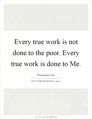 Every true work is not done to the poor. Every true work is done to Me Picture Quote #1