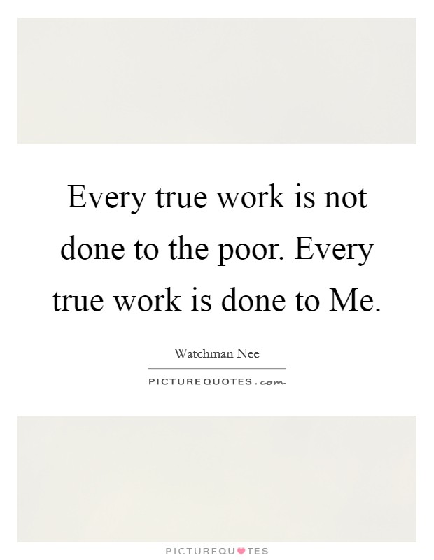 Every true work is not done to the poor. Every true work is done to Me Picture Quote #1