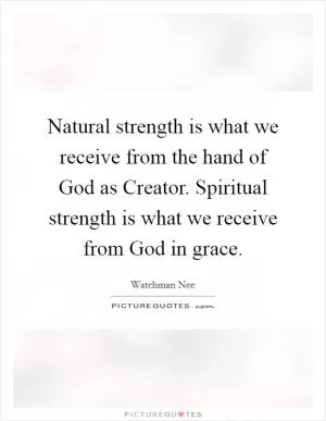 Natural strength is what we receive from the hand of God as Creator. Spiritual strength is what we receive from God in grace Picture Quote #1