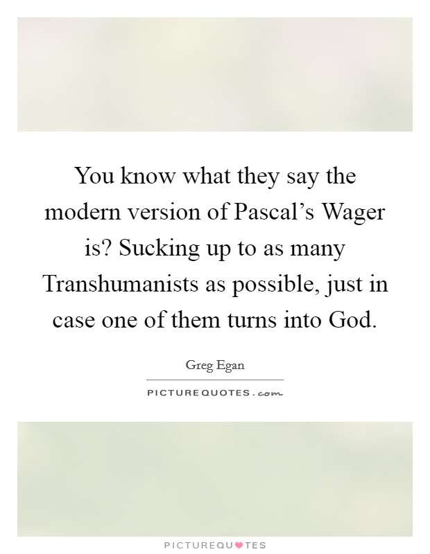 You know what they say the modern version of Pascal's Wager is? Sucking up to as many Transhumanists as possible, just in case one of them turns into God Picture Quote #1