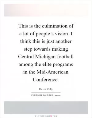 This is the culmination of a lot of people’s vision. I think this is just another step towards making Central Michigan football among the elite programs in the Mid-American Conference Picture Quote #1