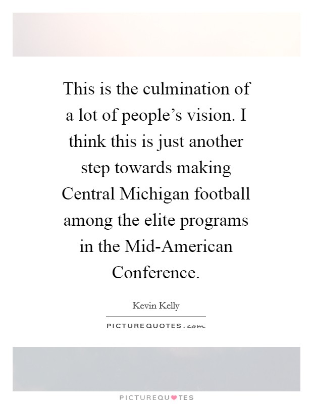 This is the culmination of a lot of people's vision. I think this is just another step towards making Central Michigan football among the elite programs in the Mid-American Conference Picture Quote #1