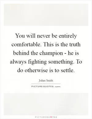 You will never be entirely comfortable. This is the truth behind the champion - he is always fighting something. To do otherwise is to settle Picture Quote #1